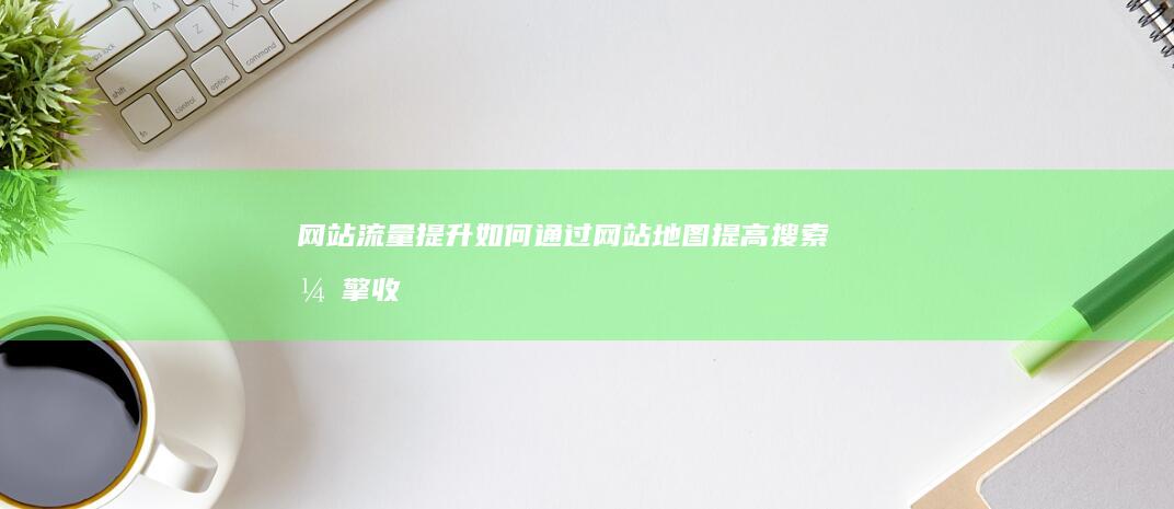 网站流量提升如何通过网站地图提高搜索引擎收