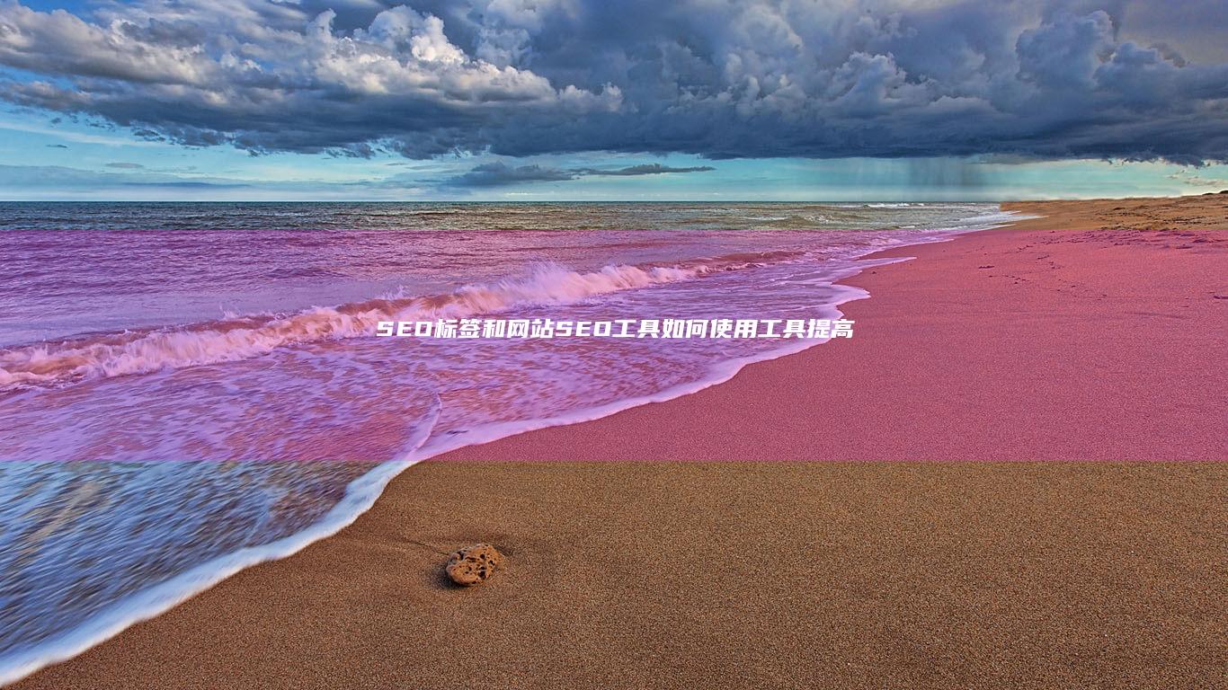 SEO标签和网站SEO工具：如何使用工具提高搜索引擎排名 (seo标签是什么意思)