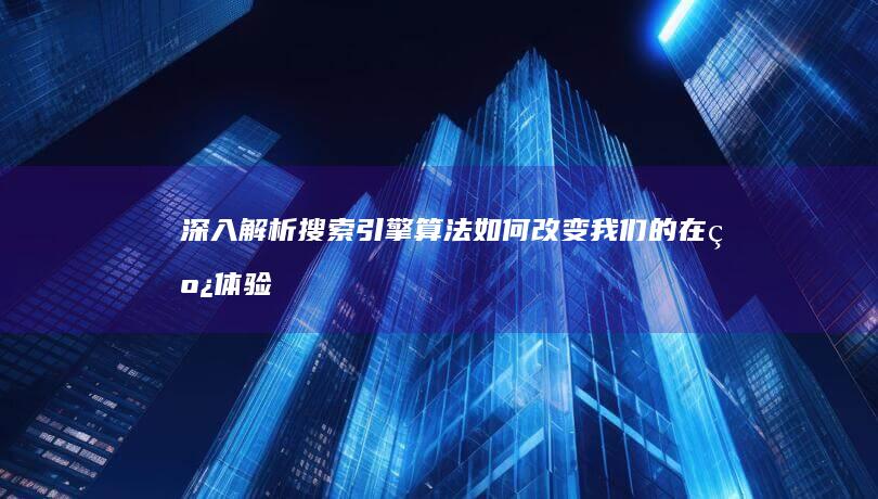 深入解析：搜索引擎算法如何改变我们的在线体验 (深入搜索引擎)